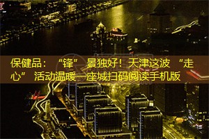 保健品：“锋” 景独好！天津这波 “走心” 活动温暖一座城扫码阅读手机版