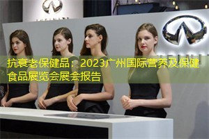 抗衰老保健品：2023广州国际营养及保健食品展览会展会报告