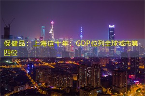 保健品：上海这十年：GDP位列全球城市第四位