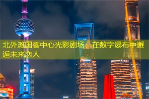 北外滩国客中心光影剧场：在数字瀑布中邂逅未来恋人